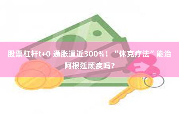 股票杠杆t+0 通胀逼近300%！“休克疗法”能治阿根廷顽疾吗？