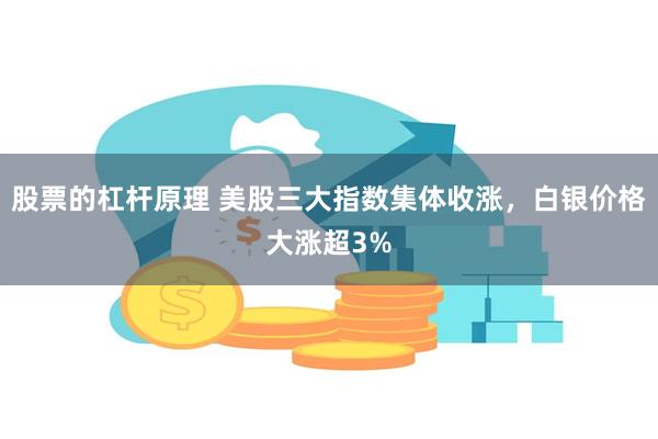 股票的杠杆原理 美股三大指数集体收涨，白银价格大涨超3%