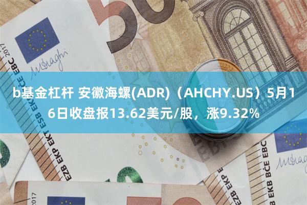 b基金杠杆 安徽海螺(ADR)（AHCHY.US）5月16日收盘报13.62美元/股，涨9.32%