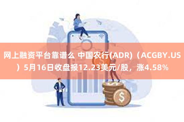 网上融资平台靠谱么 中国农行(ADR)（ACGBY.US）5月16日收盘报12.23美元/股，涨4.58%