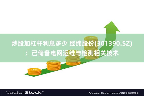 炒股加杠杆利息多少 经纬股份(301390.SZ)：已储备电网运维与检测相关技术