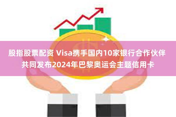 股指股票配资 Visa携手国内10家银行合作伙伴 共同发布2024年巴黎奥运会主题信用卡