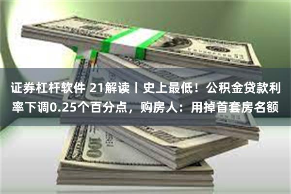 证券杠杆软件 21解读丨史上最低！公积金贷款利率下调0.25个百分点，购房人：用掉首套房名额