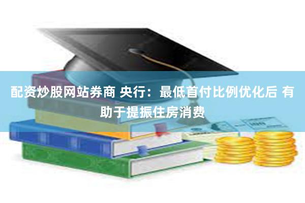 配资炒股网站券商 央行：最低首付比例优化后 有助于提振住房消费