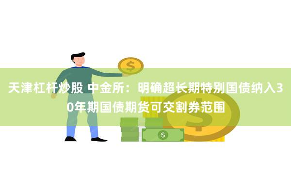 天津杠杆炒股 中金所：明确超长期特别国债纳入30年期国债期货可交割券范围