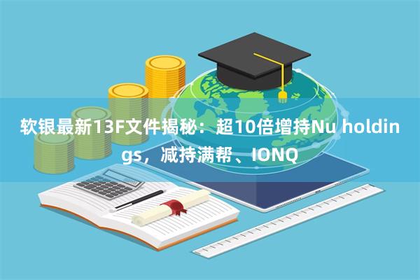 软银最新13F文件揭秘：超10倍增持Nu holdings，减持满帮、IONQ