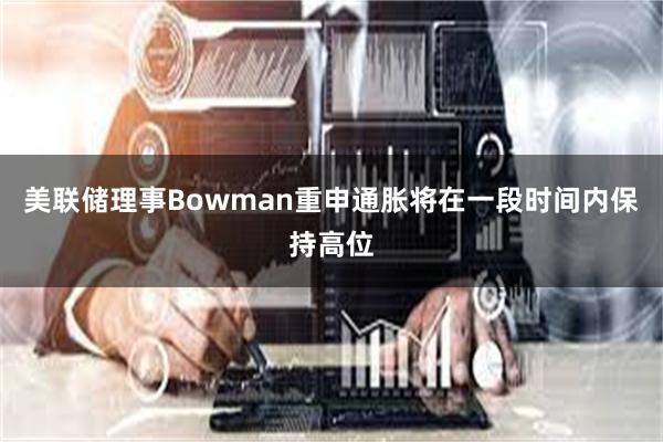 美联储理事Bowman重申通胀将在一段时间内保持高位