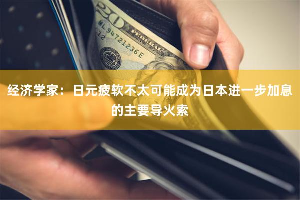 经济学家：日元疲软不太可能成为日本进一步加息的主要导火索