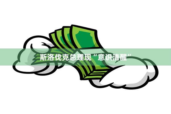 斯洛伐克总理现“意识清醒”