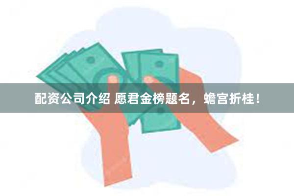 配资公司介绍 愿君金榜题名，蟾宫折桂！