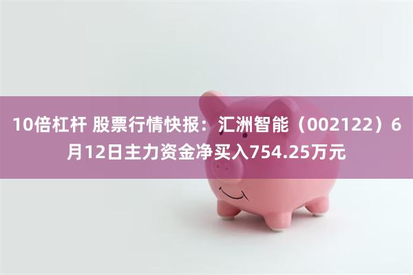 10倍杠杆 股票行情快报：汇洲智能（002122）6月12日主力资金净买入754.25万元