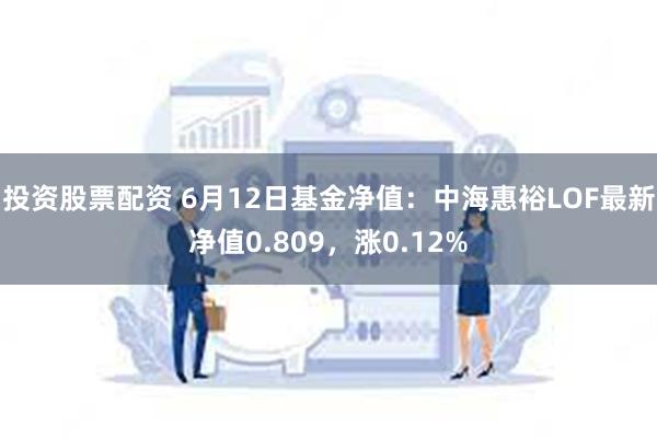 投资股票配资 6月12日基金净值：中海惠裕LOF最新净值0.809，涨0.12%