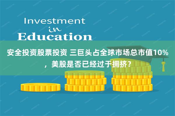 安全投资股票投资 三巨头占全球市场总市值10%，美股是否已经过于拥挤？