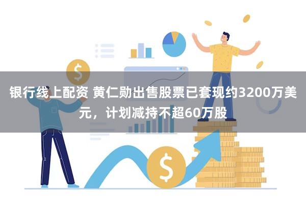 银行线上配资 黄仁勋出售股票已套现约3200万美元，计划减持不超60万股