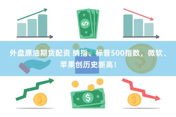 外盘原油期货配资 纳指、标普500指数，微软、苹果创历史新高！