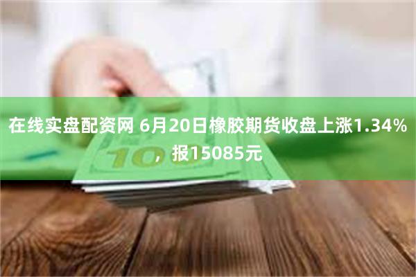 在线实盘配资网 6月20日橡胶期货收盘上涨1.34%，报15085元