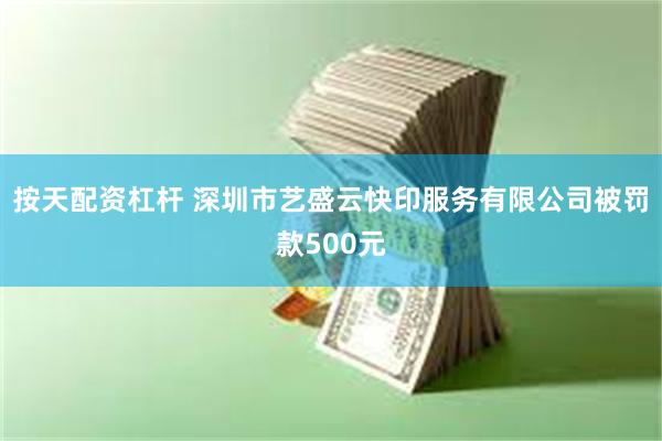 按天配资杠杆 深圳市艺盛云快印服务有限公司被罚款500元