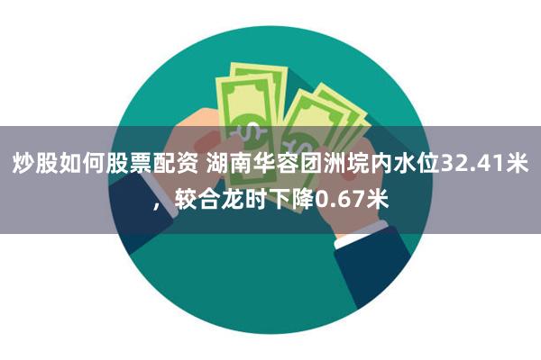 炒股如何股票配资 湖南华容团洲垸内水位32.41米，较合龙时下降0.67米