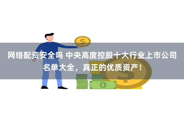 网络配资安全吗 中央高度控股十大行业上市公司名单大全，真正的优质资产！