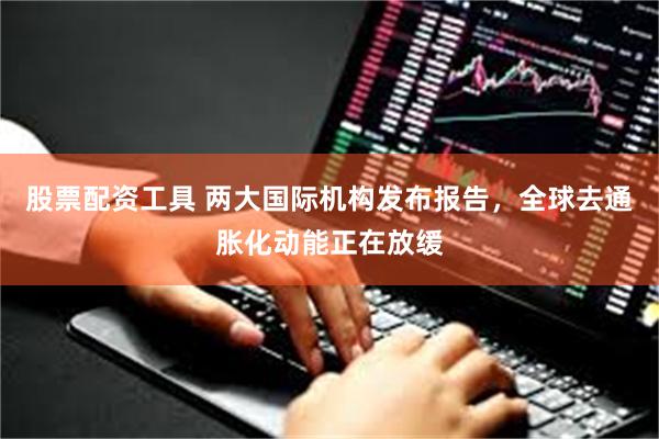 股票配资工具 两大国际机构发布报告，全球去通胀化动能正在放缓