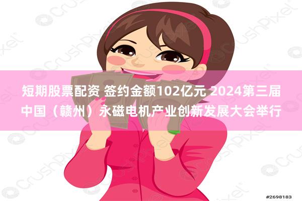 短期股票配资 签约金额102亿元 2024第三届中国（赣州）永磁电机产业创新发展大会举行