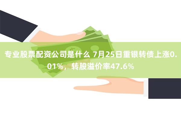 专业股票配资公司是什么 7月25日重银转债上涨0.01%，转股溢价率47.6%