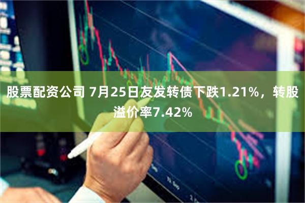 股票配资公司 7月25日友发转债下跌1.21%，转股溢价率7.42%