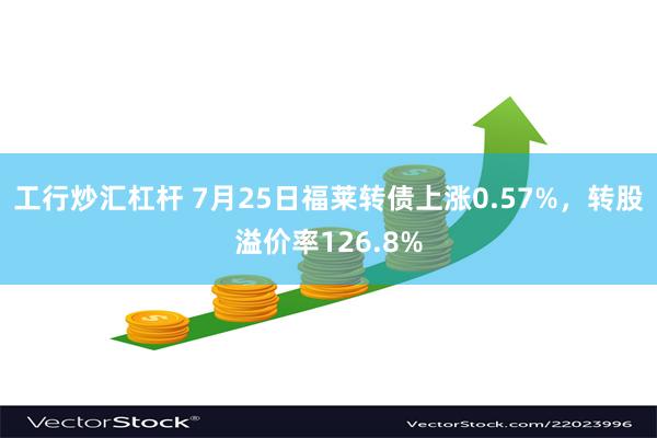 工行炒汇杠杆 7月25日福莱转债上涨0.57%，转股溢价率126.8%