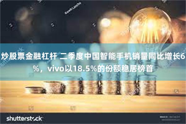 炒股票金融杠杆 二季度中国智能手机销量同比增长6%，vivo以18.5%的份额稳居榜首