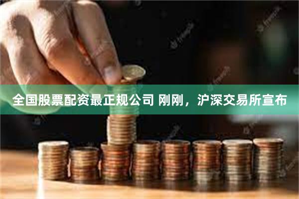 全国股票配资最正规公司 刚刚，沪深交易所宣布