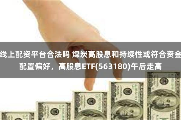 线上配资平台合法吗 煤炭高股息和持续性或符合资金配置偏好，高股息ETF(563180)午后走高