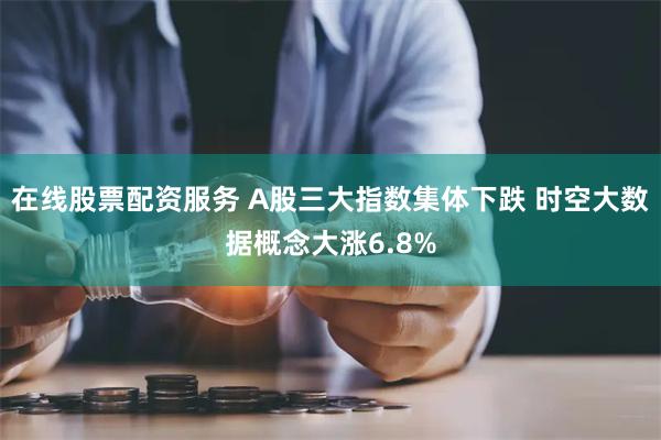 在线股票配资服务 A股三大指数集体下跌 时空大数据概念大涨6.8%