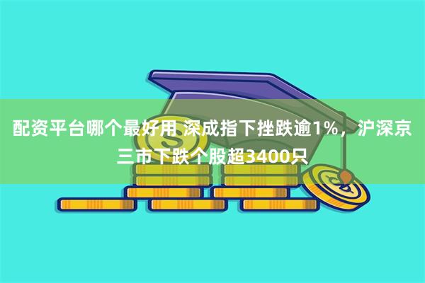 配资平台哪个最好用 深成指下挫跌逾1%，沪深京三市下跌个股超3400只