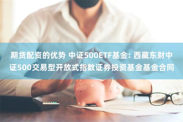 期货配资的优势 中证500ETF基金: 西藏东财中证500交易型开放式指数证券投资基金基金合同