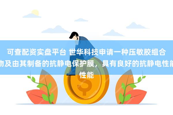 可查配资实盘平台 世华科技申请一种压敏胶组合物及由其制备的抗静电保护膜，具有良好的抗静电性能