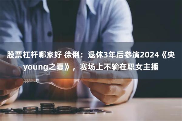 股票杠杆哪家好 徐俐：退休3年后参演2024《央young之夏》，赛场上不输在职女主播