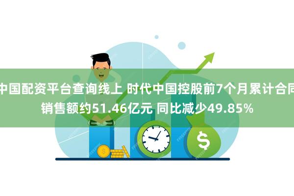 中国配资平台查询线上 时代中国控股前7个月累计合同销售额约51.46亿元 同比减少49.85%