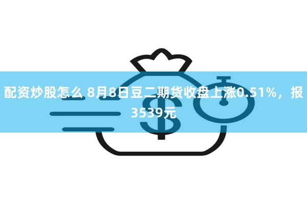 配资炒股怎么 8月8日豆二期货收盘上涨0.51%，报3539元