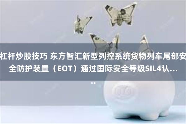 杠杆炒股技巧 东方智汇新型列控系统货物列车尾部安全防护装置（EOT）通过国际安全等级SIL4认...