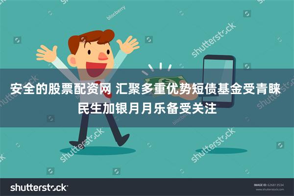 安全的股票配资网 汇聚多重优势短债基金受青睐 民生加银月月乐备受关注