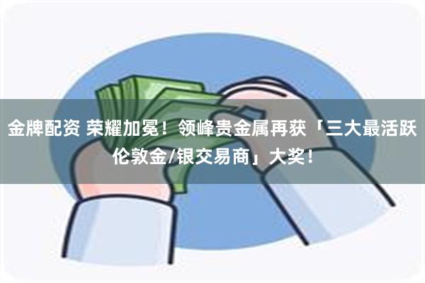 金牌配资 荣耀加冕！领峰贵金属再获「三大最活跃伦敦金/银交易商」大奖！