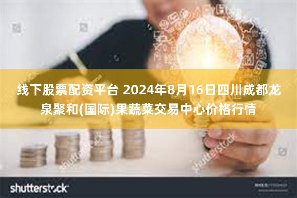 线下股票配资平台 2024年8月16日四川成都龙泉聚和(国际)果蔬菜交易中心价格行情