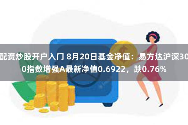 配资炒股开户入门 8月20日基金净值：易方达沪深300指数增强A最新净值0.6922，跌0.76%