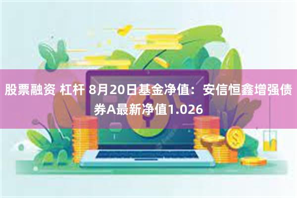 股票融资 杠杆 8月20日基金净值：安信恒鑫增强债券A最新净值1.026