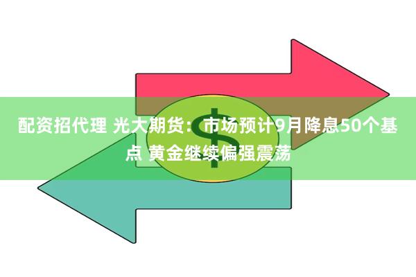 配资招代理 光大期货：市场预计9月降息50个基点 黄金继续偏强震荡