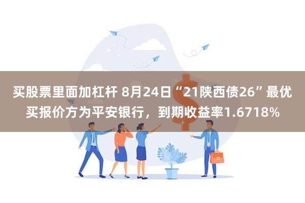 买股票里面加杠杆 8月24日“21陕西债26”最优买报价方为平安银行，到期收益率1.6718%