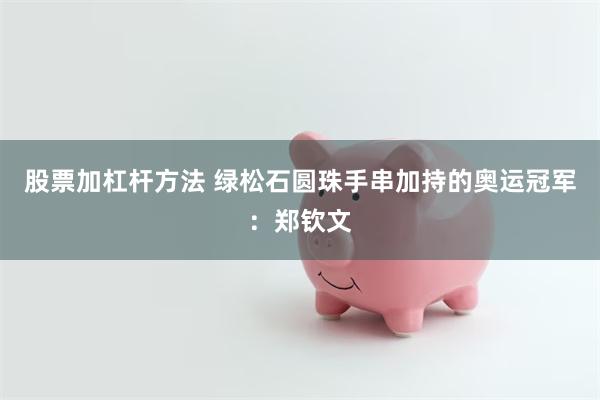 股票加杠杆方法 绿松石圆珠手串加持的奥运冠军：郑钦文