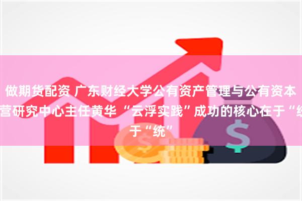 做期货配资 广东财经大学公有资产管理与公有资本运营研究中心主任黄华 “云浮实践”成功的核心在于“统”