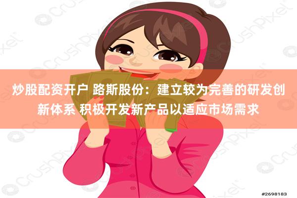 炒股配资开户 路斯股份：建立较为完善的研发创新体系 积极开发新产品以适应市场需求