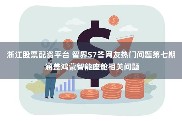 浙江股票配资平台 智界S7答网友热门问题第七期 涵盖鸿蒙智能座舱相关问题